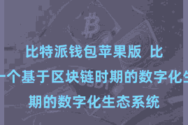 比特派钱包苹果版  比特派是一个基于区块链时期的数字化生态系统